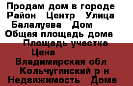 Продам дом в городе › Район ­ Центр › Улица ­ Балалуева › Дом ­ 21 › Общая площадь дома ­ 120 › Площадь участка ­ 8 › Цена ­ 4 500 000 - Владимирская обл., Кольчугинский р-н Недвижимость » Дома, коттеджи, дачи продажа   